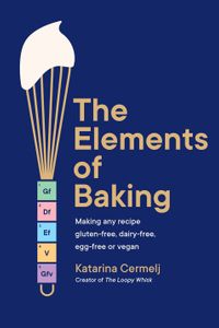 The Elements of Baking: Making any Recipe Gluten-Free, Dairy-Free, Egg-Free or Vegan