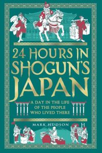 24 Hours in Shogun’s Japan : A Day in the Life of the People Who Lived There
