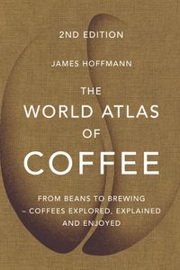 The World Atlas of Coffee: From Beans to Brewing - Coffees Explored, Explained and Enjoyed