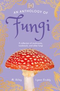 An Anthology of Fungi: A Collection of 100 Mushrooms, Toadstools and Other Fungi (DK's Little Anthologies)