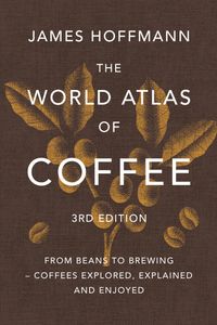The World Atlas of Coffee 3rd edition: From beans to brewing – coffees explored, explained and enjoyed