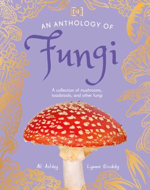 Book cover of An Anthology of Fungi: A Collection of 100 Mushrooms, Toadstools and Other Fungi (DK's Little Anthologies)